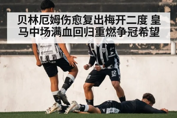 贝林厄姆伤愈复出梅开二度 皇马中场满血回归重燃争冠希望