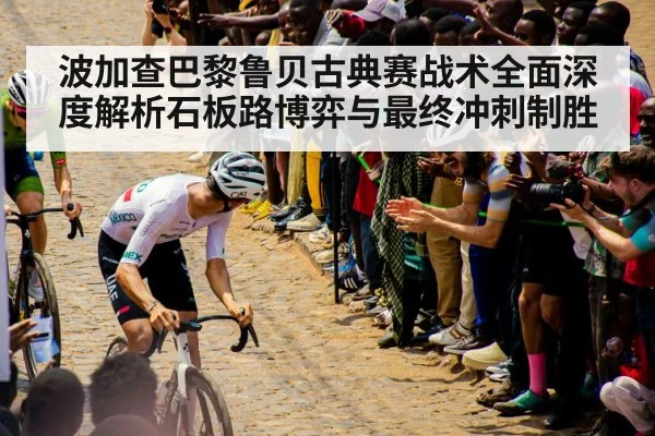 波加查巴黎鲁贝古典赛战术全面深度解析石板路博弈与最终冲刺制胜