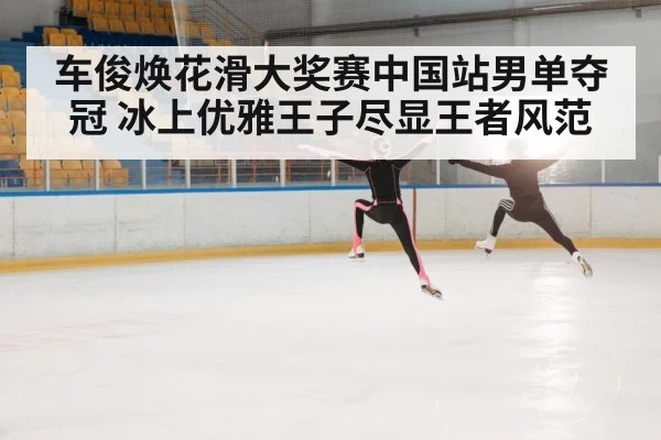 车俊焕花滑大奖赛中国站男单夺冠 冰上优雅王子尽显王者风范