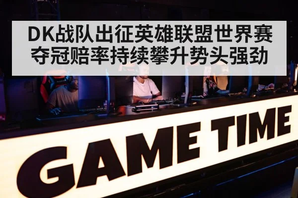 DK战队出征英雄联盟世界赛夺冠赔率持续攀升势头强劲
