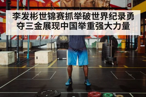 李发彬世锦赛抓举破世界纪录勇夺三金展现中国举重强大力量