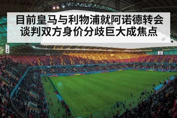 目前皇马与利物浦就阿诺德转会谈判双方身价分歧巨大成焦点