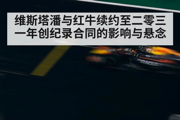 维斯塔潘与红牛续约至二零三一年创纪录合同的影响与悬念