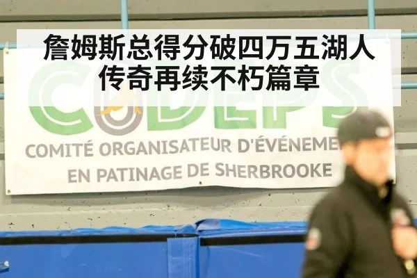 詹姆斯总得分破四万五湖人传奇再续不朽篇章