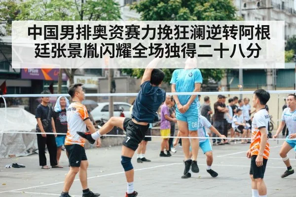 中国男排奥资赛力挽狂澜逆转阿根廷张景胤闪耀全场独得二十八分