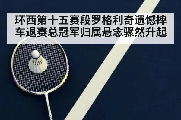 环西第十五赛段罗格利奇遗憾摔车退赛总冠军归属悬念骤然升起