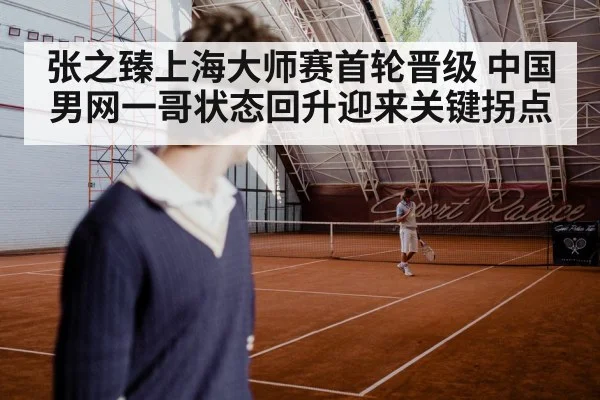 张之臻上海大师赛首轮晋级 中国男网一哥状态回升迎来关键拐点